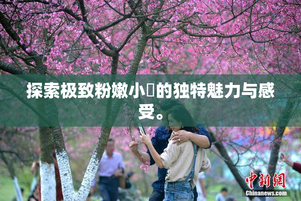 探索极致粉嫩小泬的独特魅力与感受。