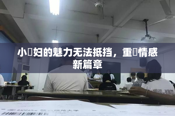 小婬妇的魅力无法抵挡，重啟情感新篇章