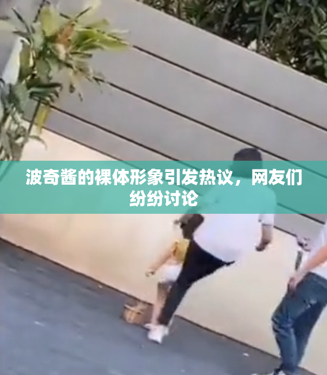 波奇酱的裸体形象引发热议，网友们纷纷讨论