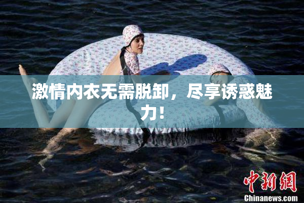 激情内衣无需脱卸，尽享诱惑魅力！