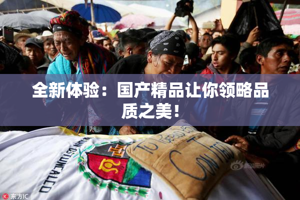 全新体验：国产精品让你领略品质之美！