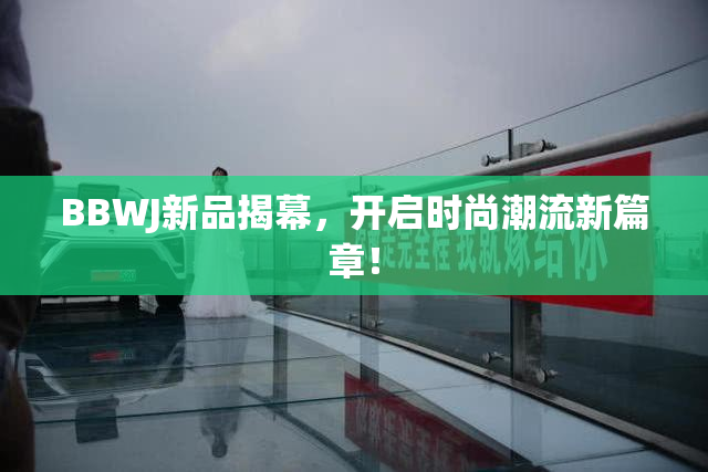 BBWJ新品揭幕，开启时尚潮流新篇章！