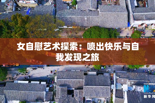 女自慰艺术探索：喷出快乐与自我发现之旅