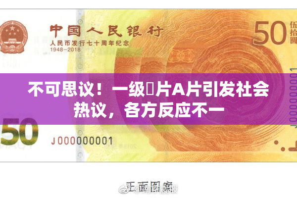 不可思议！一级婬片A片引发社会热议，各方反应不一