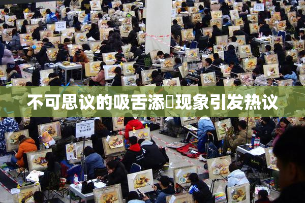 不可思议的吸舌添泬现象引发热议