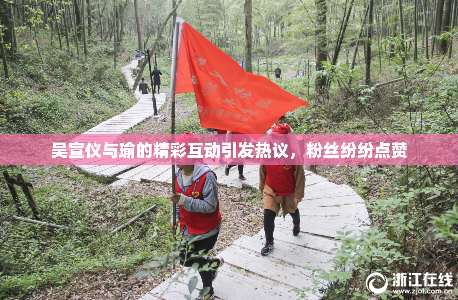 吴宣仪与瑜的精彩互动引发热议，粉丝纷纷点赞
