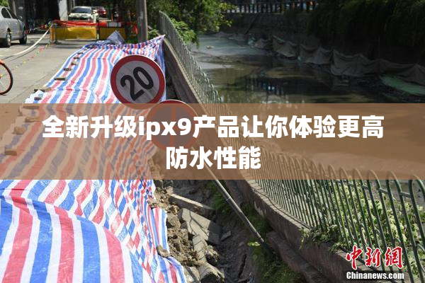 全新升级ipx9产品让你体验更高防水性能