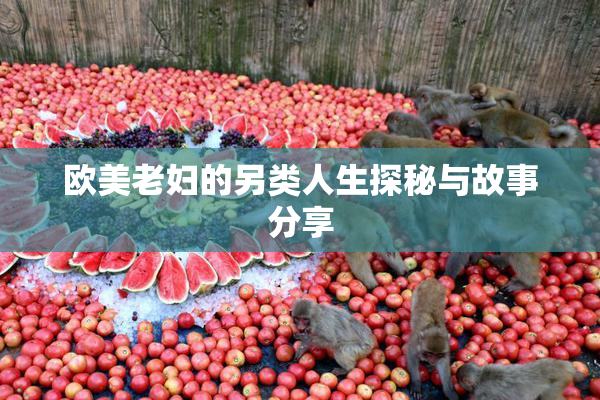 欧美老妇的另类人生探秘与故事分享