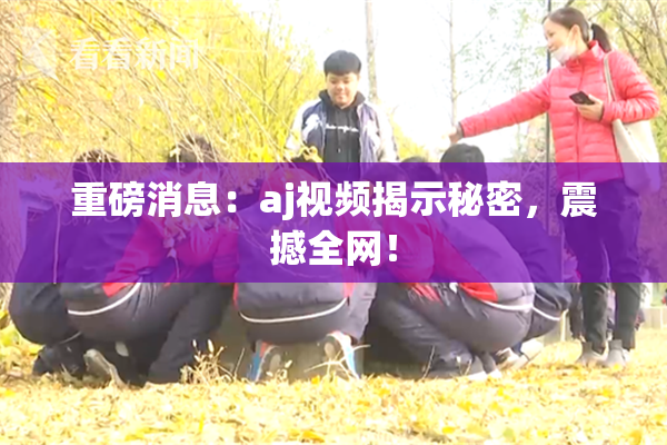 重磅消息：aj视频揭示秘密，震撼全网！