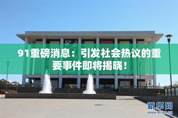 91重磅消息：引发社会热议的重要事件即将揭晓！