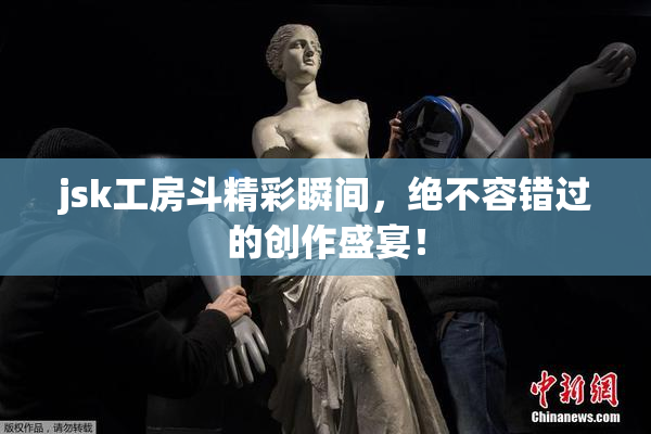 jsk工房斗精彩瞬间，绝不容错过的创作盛宴！