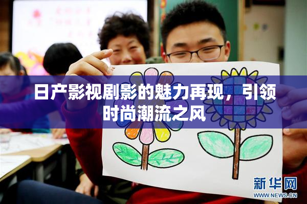 日产影视剧影的魅力再现，引领时尚潮流之风