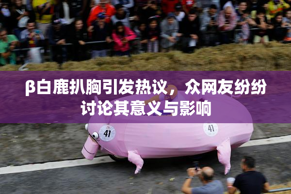 β白鹿扒胸引发热议，众网友纷纷讨论其意义与影响
