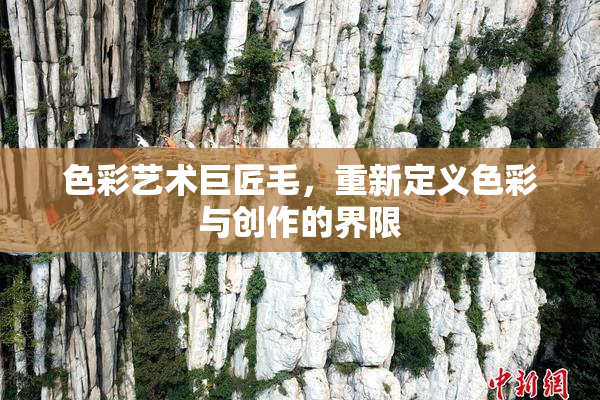 色彩艺术巨匠毛，重新定义色彩与创作的界限