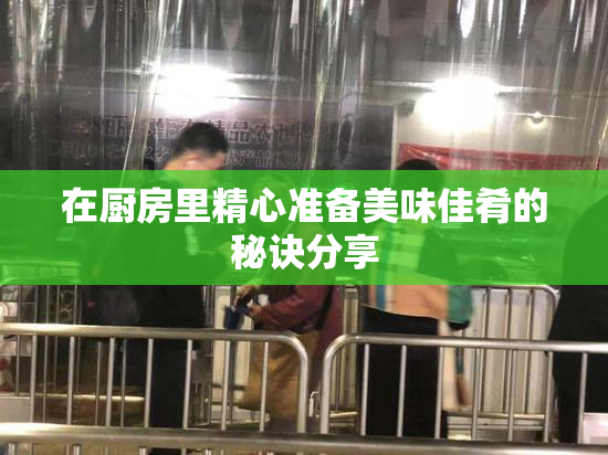 在厨房里精心准备美味佳肴的秘诀分享