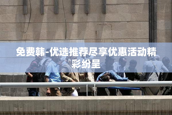 免费韩-优选推荐尽享优惠活动精彩纷呈