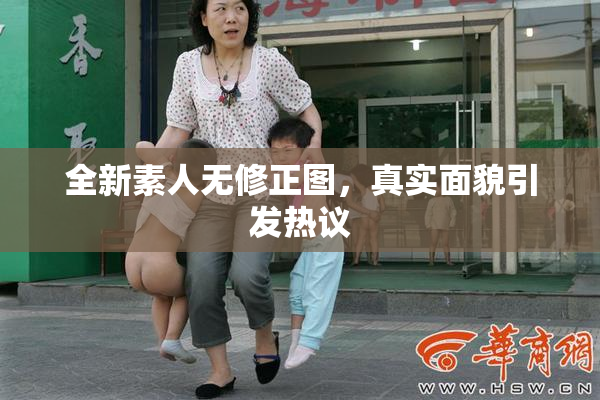 全新素人无修正图，真实面貌引发热议