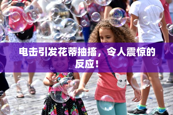 电击引发花蒂抽搐，令人震惊的反应！