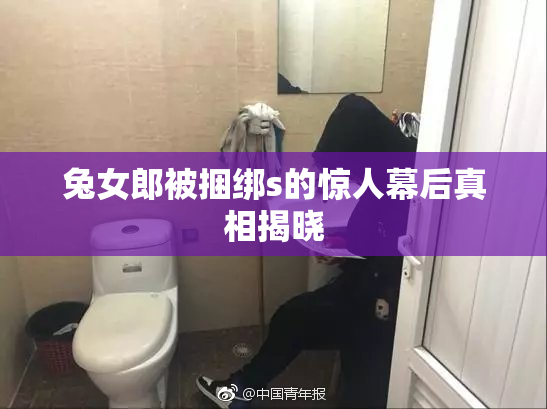 兔女郎被捆绑s的惊人幕后真相揭晓
