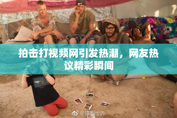 拍击打视频网引发热潮，网友热议精彩瞬间