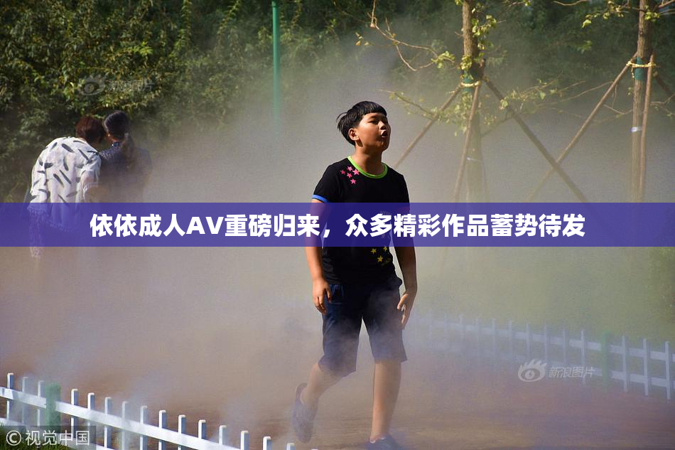 依依成人AV重磅归来，众多精彩作品蓄势待发