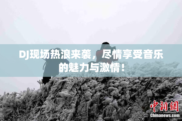 DJ现场热浪来袭，尽情享受音乐的魅力与激情！