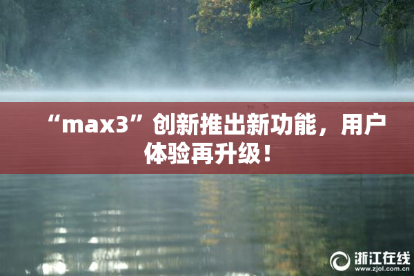 “max3”创新推出新功能，用户体验再升级！