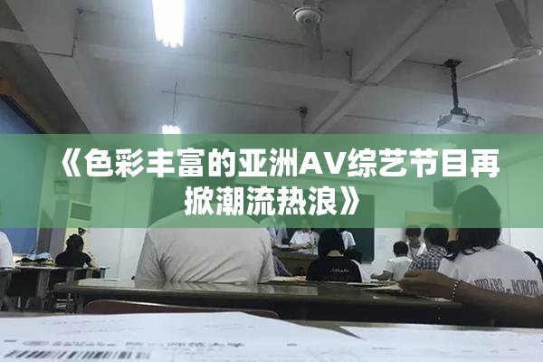 《色彩丰富的亚洲AV综艺节目再掀潮流热浪》