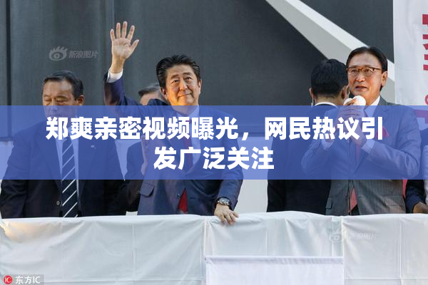 郑爽亲密视频曝光，网民热议引发广泛关注