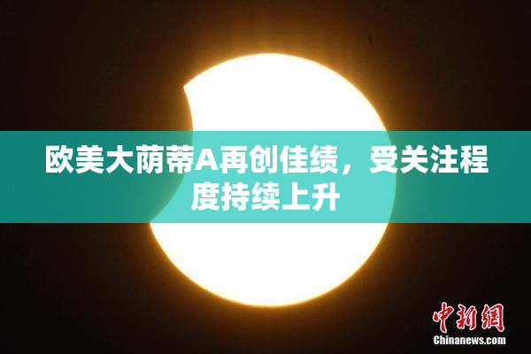 欧美大荫蒂A再创佳绩，受关注程度持续上升