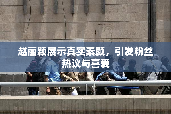 赵丽颖展示真实素颜，引发粉丝热议与喜爱
