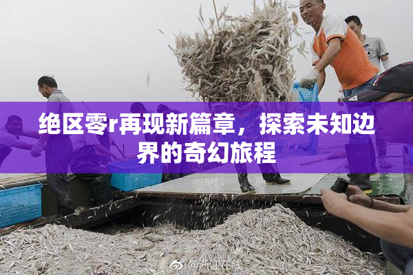 绝区零r再现新篇章，探索未知边界的奇幻旅程