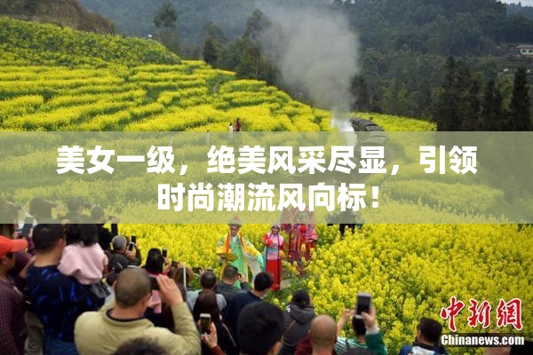 美女一级，绝美风采尽显，引领时尚潮流风向标！