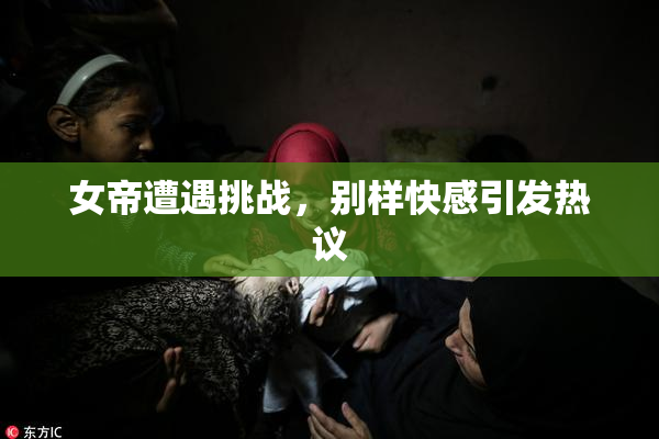 女帝遭遇挑战，别样快感引发热议