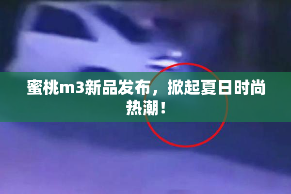 蜜桃m3新品发布，掀起夏日时尚热潮！