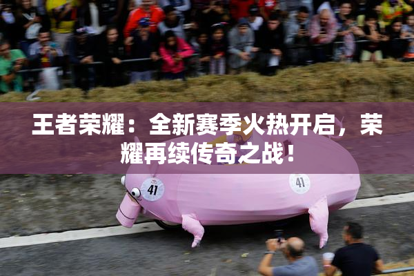 王者荣耀：全新赛季火热开启，荣耀再续传奇之战！