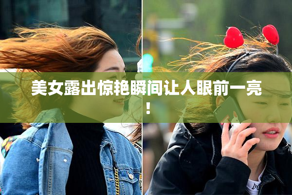 美女露出惊艳瞬间让人眼前一亮！