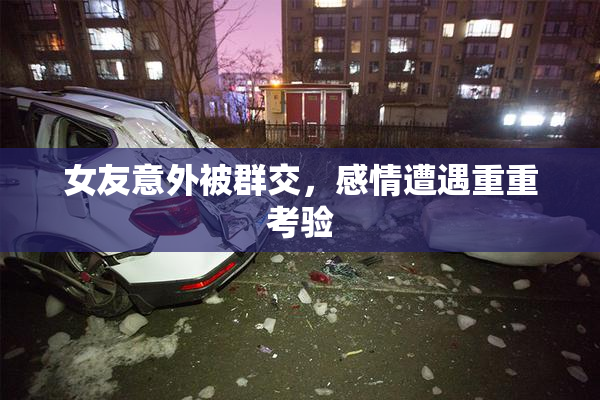 女友意外被群交，感情遭遇重重考验
