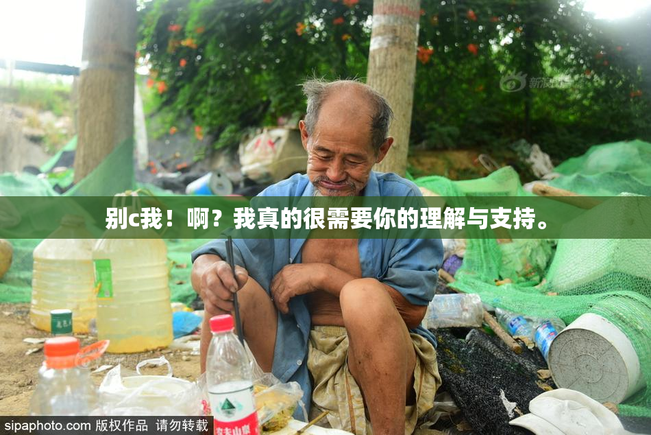 别c我！啊？我真的很需要你的理解与支持。