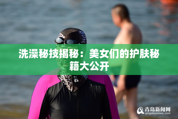 洗澡秘技揭秘：美女们的护肤秘籍大公开