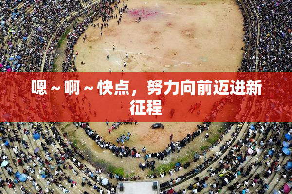 嗯～啊～快点，努力向前迈进新征程
