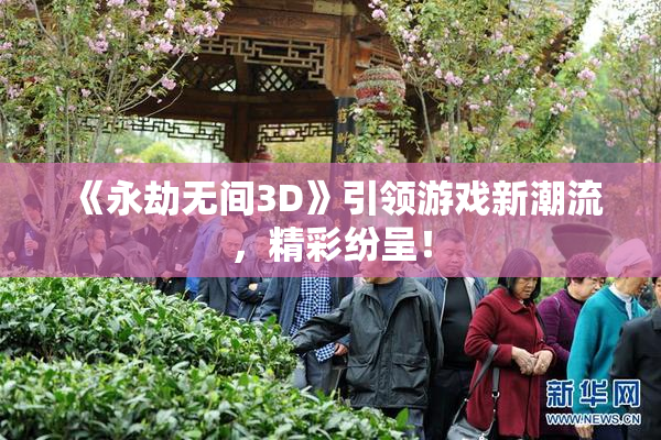 《永劫无间3D》引领游戏新潮流，精彩纷呈！