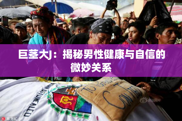 巨茎大J：揭秘男性健康与自信的微妙关系