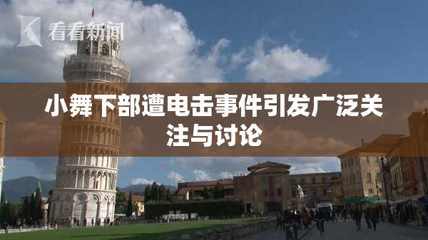 小舞下部遭电击事件引发广泛关注与讨论