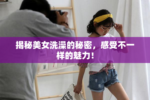 揭秘美女洗澡的秘密，感受不一样的魅力！