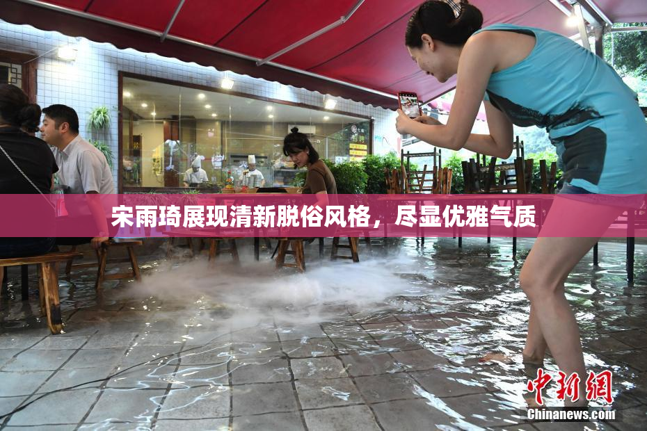 宋雨琦展现清新脱俗风格，尽显优雅气质