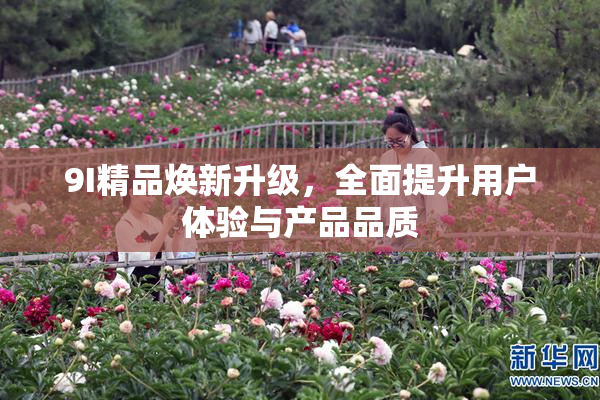 9I精品焕新升级，全面提升用户体验与产品品质