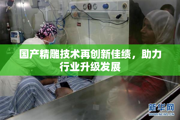 国产精雕技术再创新佳绩，助力行业升级发展