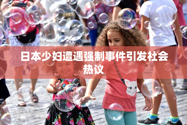 日本少妇遭遇强制事件引发社会热议