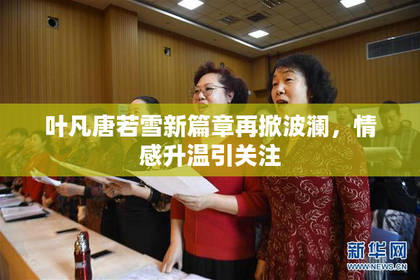 叶凡唐若雪新篇章再掀波澜，情感升温引关注